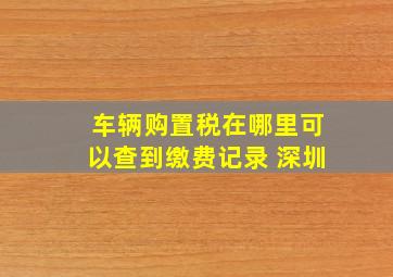 车辆购置税在哪里可以查到缴费记录 深圳